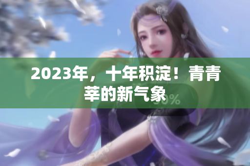 2023年，十年积淀！青青莘的新气象