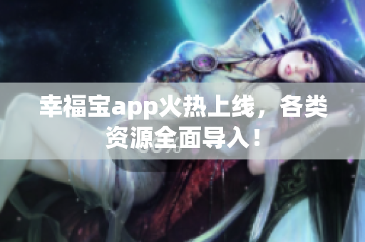 幸福宝app火热上线，各类资源全面导入！