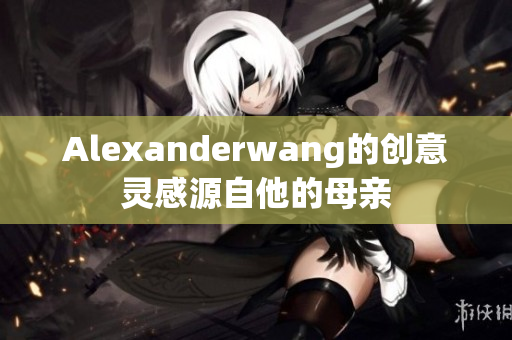 Alexanderwang的创意灵感源自他的母亲