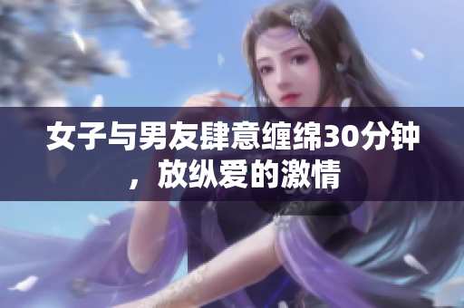 女子与男友肆意缠绵30分钟，放纵爱的激情