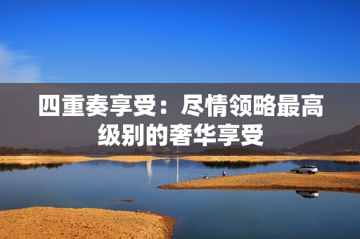 四重奏享受：尽情领略最高级别的奢华享受