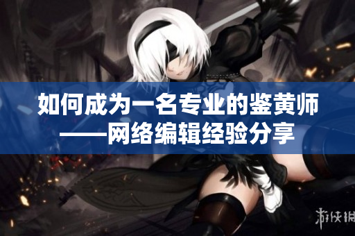 如何成为一名专业的鉴黄师——网络编辑经验分享