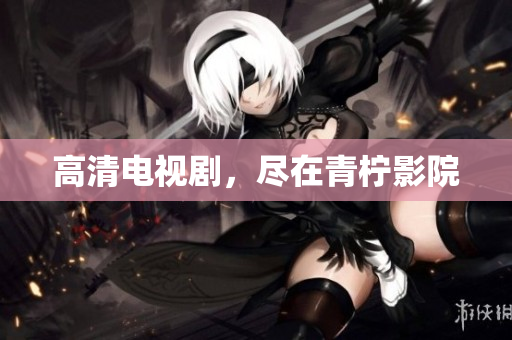 高清电视剧，尽在青柠影院