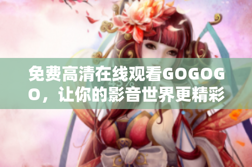免费高清在线观看GOGOGO，让你的影音世界更精彩