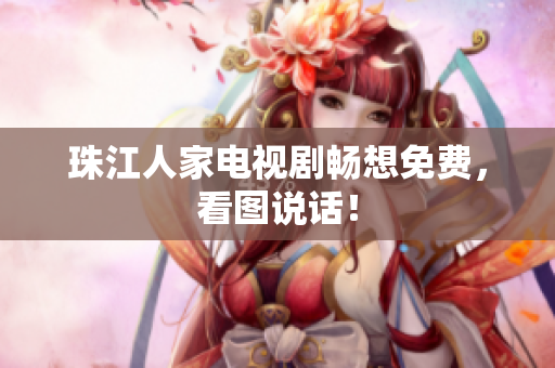 珠江人家电视剧畅想免费，看图说话！