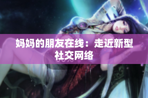 妈妈的朋友在线：走近新型社交网络