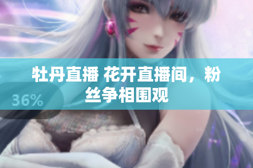 牡丹直播 花开直播间，粉丝争相围观