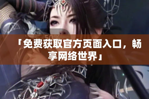 「免费获取官方页面入口，畅享网络世界」