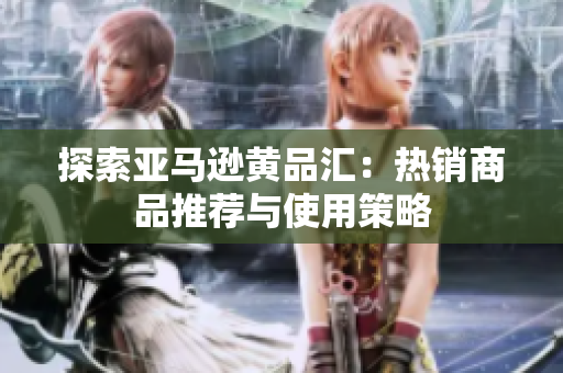 探索亚马逊黄品汇：热销商品推荐与使用策略