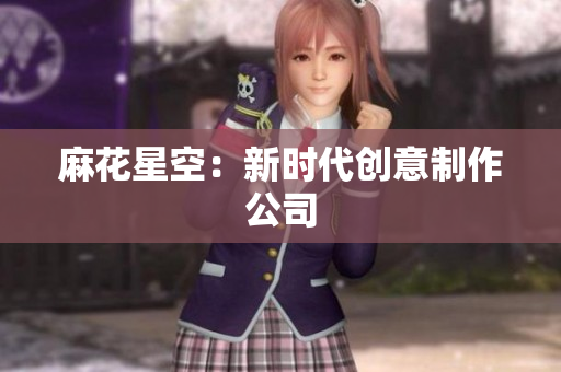 麻花星空：新时代创意制作公司