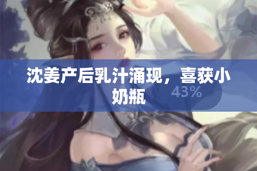 沈姜产后乳汁涌现，喜获小奶瓶