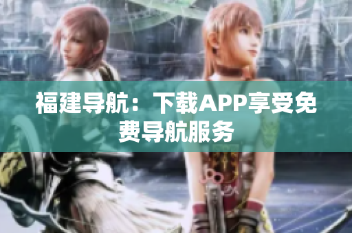 福建导航：下载APP享受免费导航服务