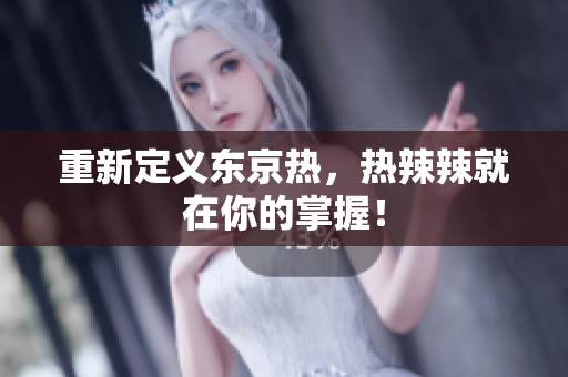 重新定义东京热，热辣辣就在你的掌握！