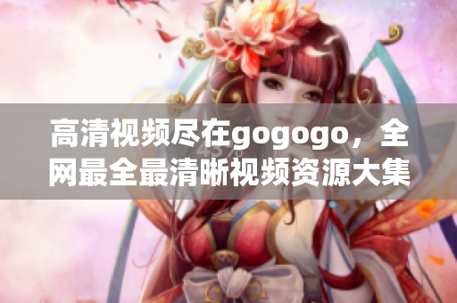 高清视频尽在gogogo，全网最全最清晰视频资源大集合
