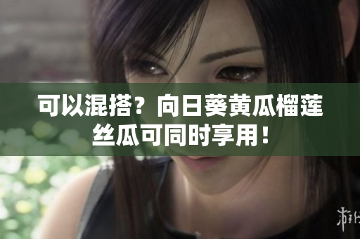 可以混搭？向日葵黄瓜榴莲丝瓜可同时享用！