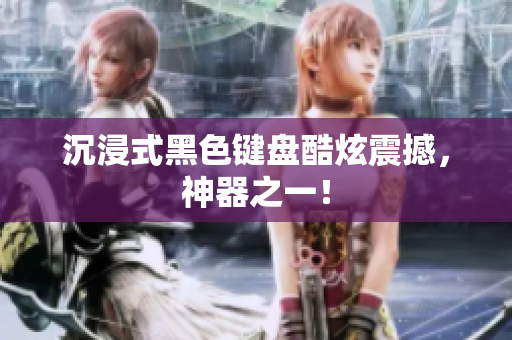 沉浸式黑色键盘酷炫震撼，神器之一！