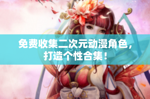 免费收集二次元动漫角色，打造个性合集！