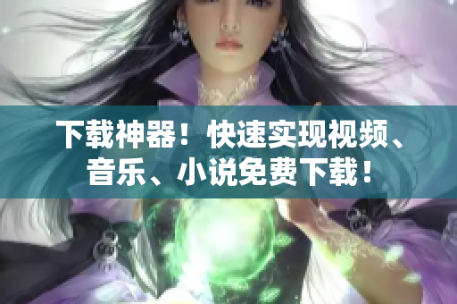 下载神器！快速实现视频、音乐、小说免费下载！