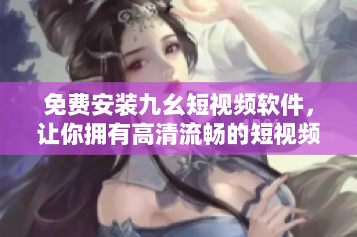 免费安装九幺短视频软件，让你拥有高清流畅的短视频体验