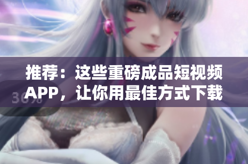 推荐：这些重磅成品短视频APP，让你用最佳方式下载