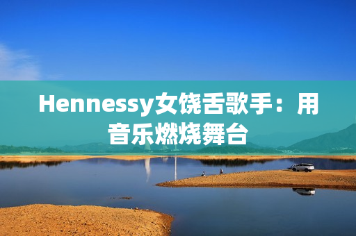 Hennessy女饶舌歌手：用音乐燃烧舞台