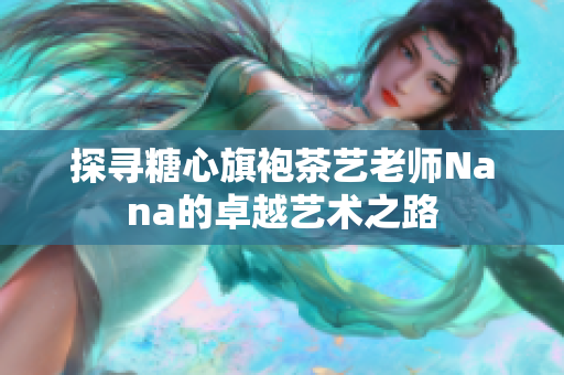探寻糖心旗袍茶艺老师Nana的卓越艺术之路