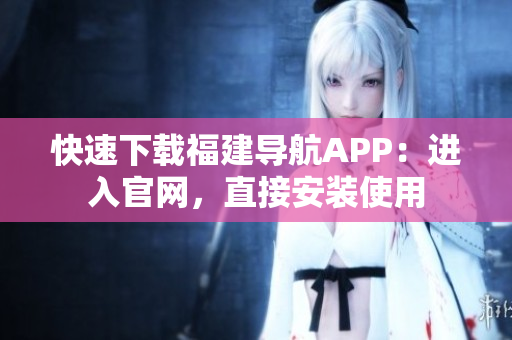 快速下载福建导航APP：进入官网，直接安装使用