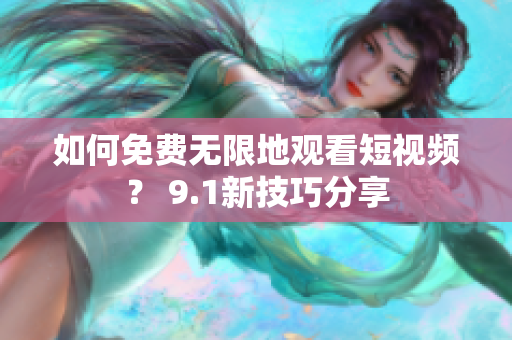 如何免费无限地观看短视频？ 9.1新技巧分享