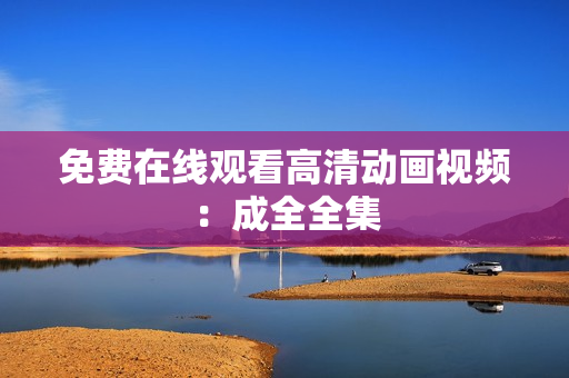 免费在线观看高清动画视频：成全全集