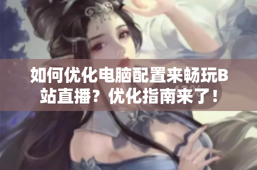 如何优化电脑配置来畅玩B站直播？优化指南来了！