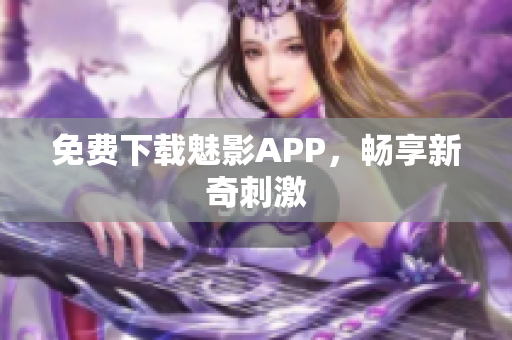免费下载魅影APP，畅享新奇刺激