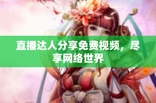直播达人分享免费视频，尽享网络世界