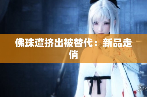 佛珠遭挤出被替代：新品走俏