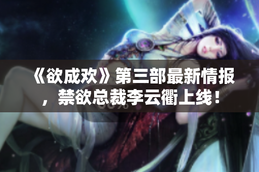 《欲成欢》第三部最新情报，禁欲总裁李云衢上线！