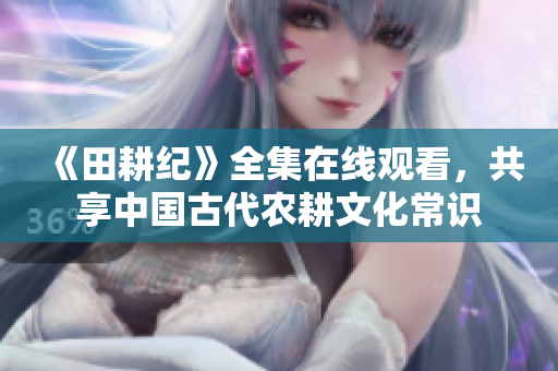 《田耕纪》全集在线观看，共享中国古代农耕文化常识