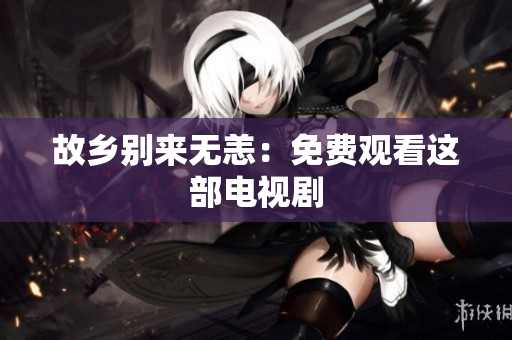 故乡别来无恙：免费观看这部电视剧