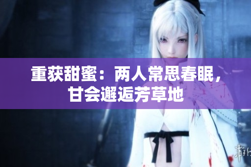 重获甜蜜：两人常思春眠，甘会邂逅芳草地