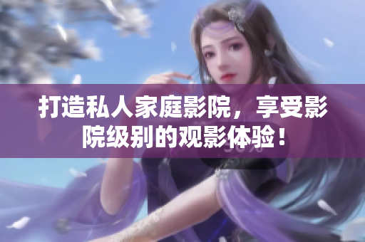 打造私人家庭影院，享受影院级别的观影体验！