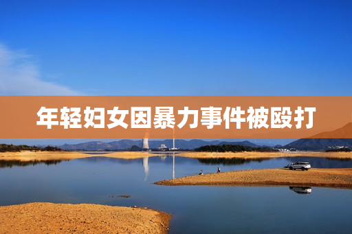 年轻妇女因暴力事件被殴打