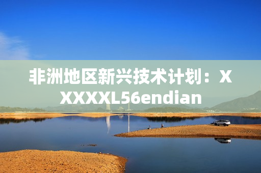 非洲地区新兴技术计划：XXXXXL56endian