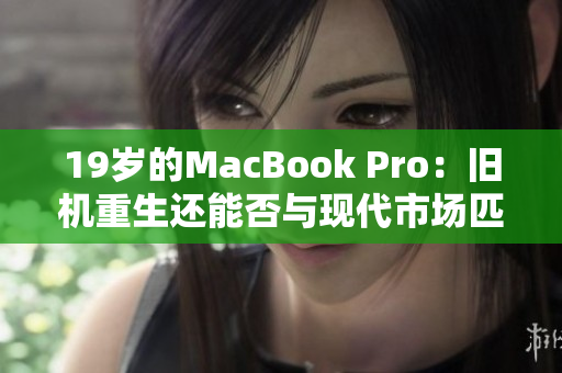 19岁的MacBook Pro：旧机重生还能否与现代市场匹敌？