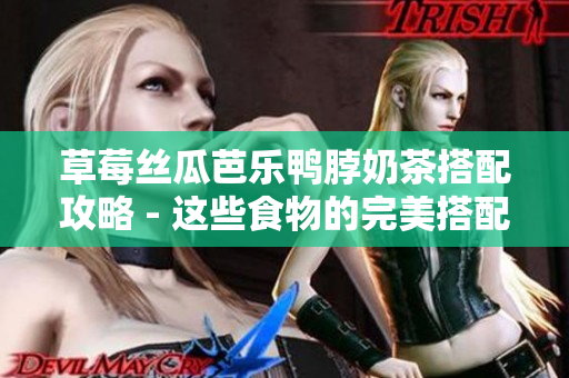 草莓丝瓜芭乐鸭脖奶茶搭配攻略 - 这些食物的完美搭配方案