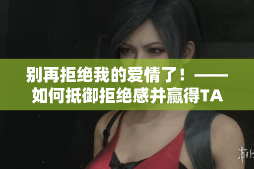 别再拒绝我的爱情了！——如何抵御拒绝感并赢得TA的心