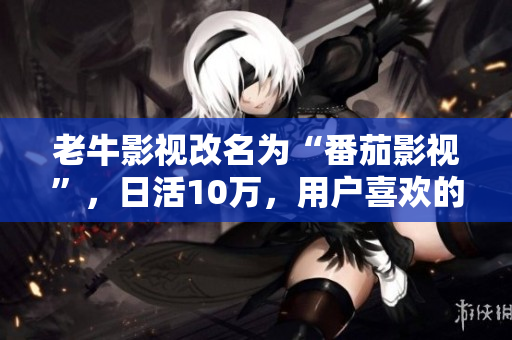 老牛影视改名为“番茄影视”，日活10万，用户喜欢的热门电影剧集免费看