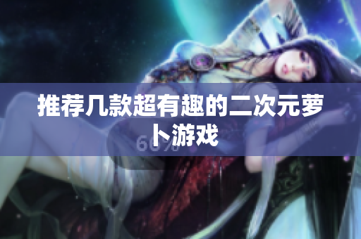推荐几款超有趣的二次元萝卜游戏