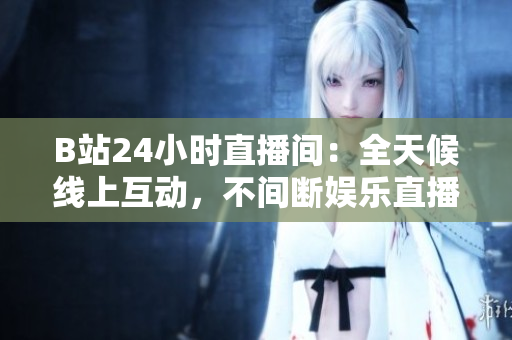 B站24小时直播间：全天候线上互动，不间断娱乐直播