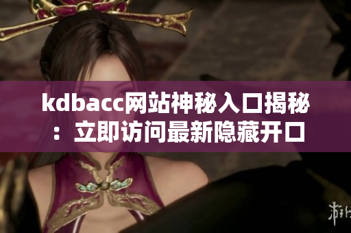kdbacc网站神秘入口揭秘：立即访问最新隐藏开口