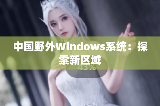 中国野外Windows系统：探索新区域