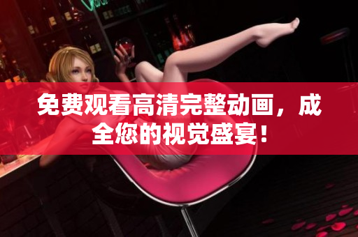 免费观看高清完整动画，成全您的视觉盛宴！