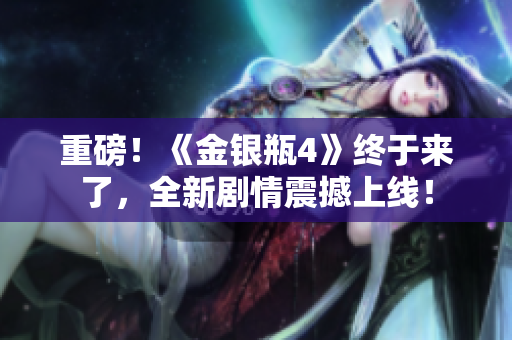 重磅！《金银瓶4》终于来了，全新剧情震撼上线！